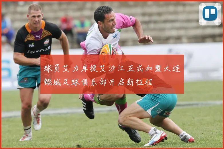 球员艾力库提艾沙江正式加盟大连鲲城足球俱乐部开启新征程