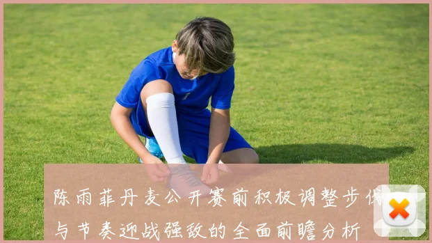 陈雨菲丹麦公开赛前积极调整步伐与节奏迎战强敌的全面前瞻分析