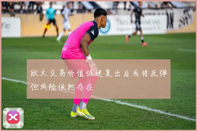 欧文交易价值低迷复出后或将反弹但风险依然存在