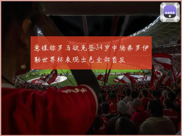 意媒称罗马欲免签34岁中场弗罗伊勒世界杯表现出色全部首发