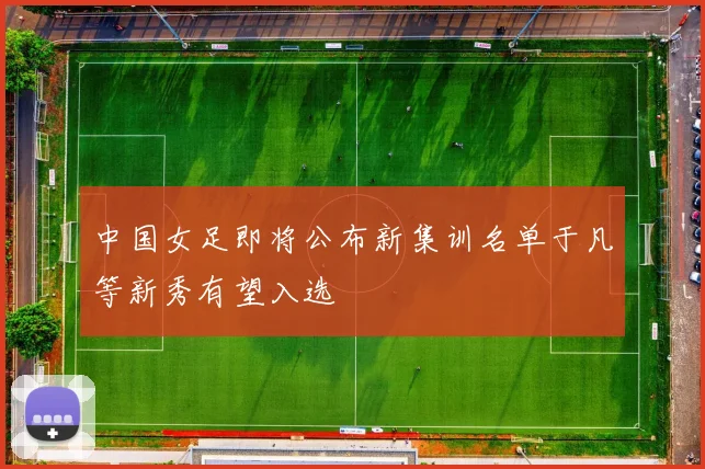 中国女足即将公布新集训名单于凡等新秀有望入选