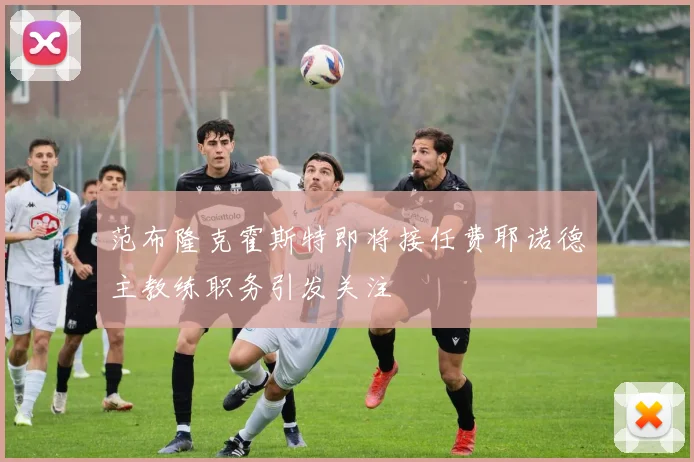 范布隆克霍斯特即将接任费耶诺德主教练职务引发关注