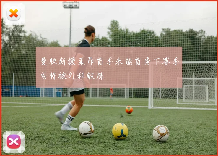 曼联新援莱昂首季未能首秀下赛季或将被外租锻炼