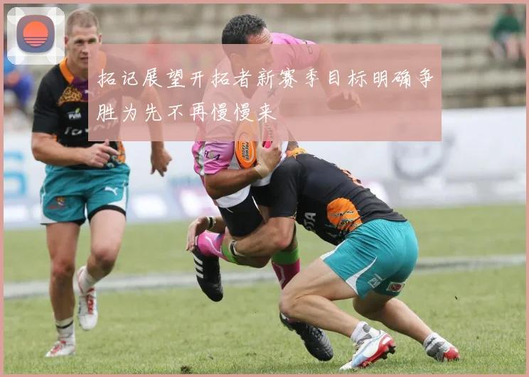 拓记展望开拓者新赛季目标明确争胜为先不再慢慢来