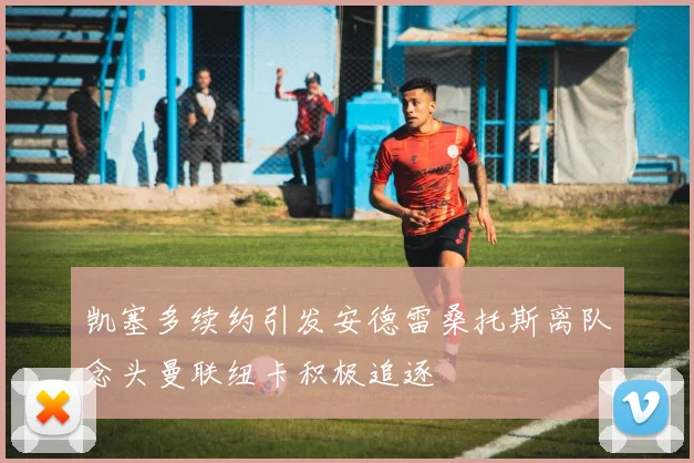 凯塞多续约引发安德雷桑托斯离队念头曼联纽卡积极追逐