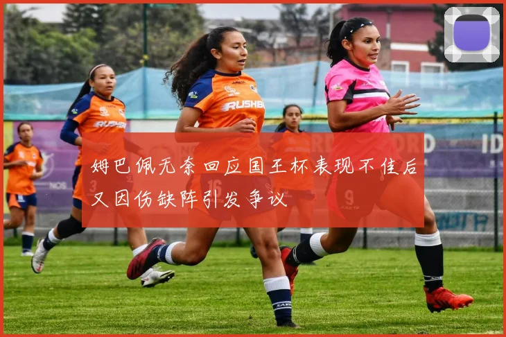 姆巴佩无奈回应国王杯表现不佳后又因伤缺阵引发争议