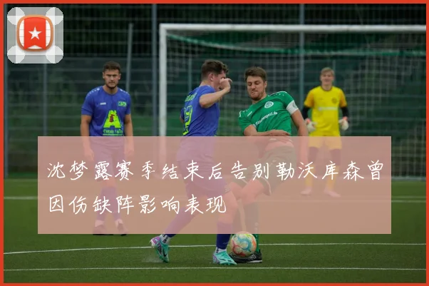 沈梦露赛季结束后告别勒沃库森曾因伤缺阵影响表现