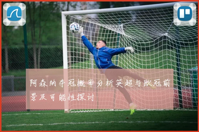 阿森纳夺冠概率分析英超与欧冠前景及可能性探讨
