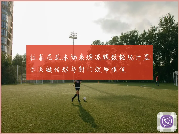 拉菲尼亚本场表现亮眼数据统计显示关键传球与射门效率俱佳