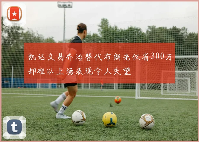 凯记交易乔治替代布朗老仅省300万却难以上场表现令人失望