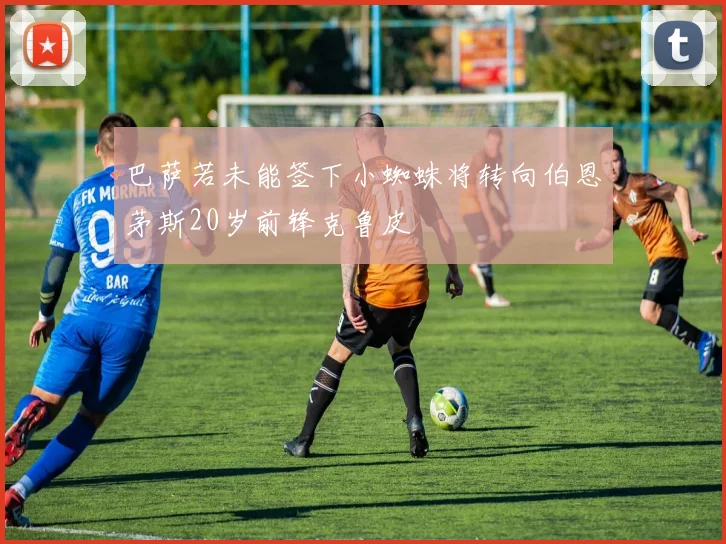 巴萨若未能签下小蜘蛛将转向伯恩茅斯20岁前锋克鲁皮