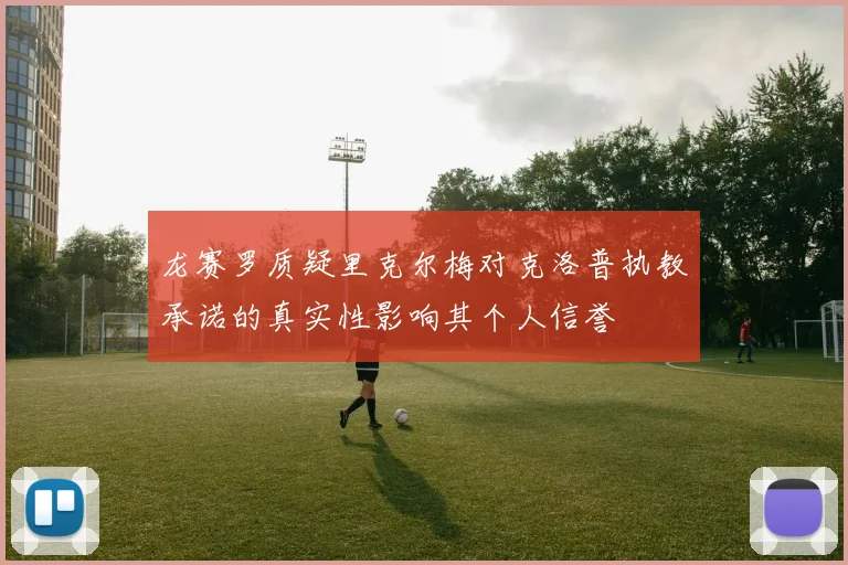 龙赛罗质疑里克尔梅对克洛普执教承诺的真实性影响其个人信誉