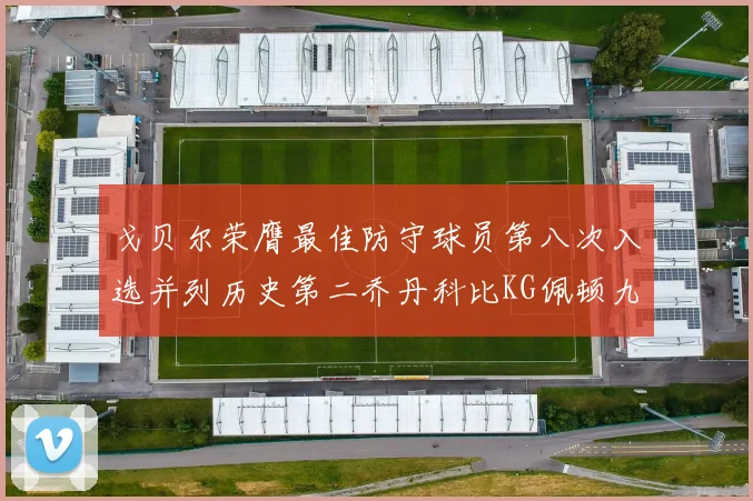戈贝尔荣膺最佳防守球员第八次入选并列历史第二乔丹科比KG佩顿九次称王