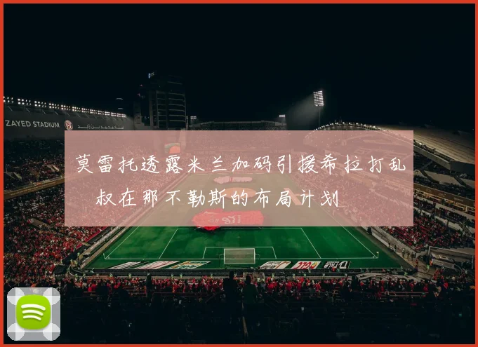 莫雷托透露米兰加码引援希拉打乱囧叔在那不勒斯的布局计划
