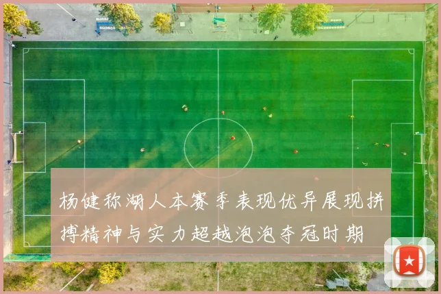 杨健称湖人本赛季表现优异展现拼搏精神与实力超越泡泡夺冠时期