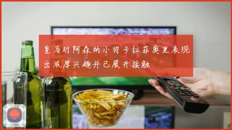 皇马对阿森纳小将卡拉菲奥里表现出浓厚兴趣并已展开接触